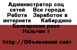 Администратор соц. сетей: - Все города Работа » Заработок в интернете   . Кабардино-Балкарская респ.,Нальчик г.